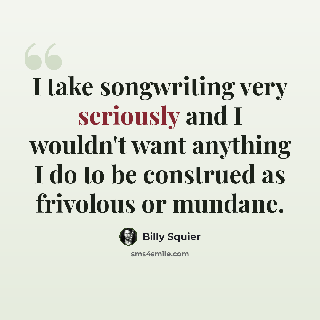 “I take songwriting very seriously and I wouldn't want anything I do to be construed as frivolous or mundane.” quote by Billy Squier