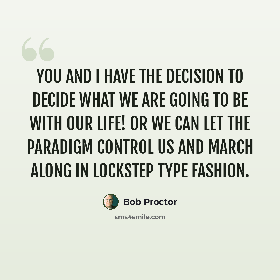 “You and I have the decision to decide what we are going to be with our life! Or we can let the paradigm control us and march along in lockstep type fashion.” quote by Bob Proctor