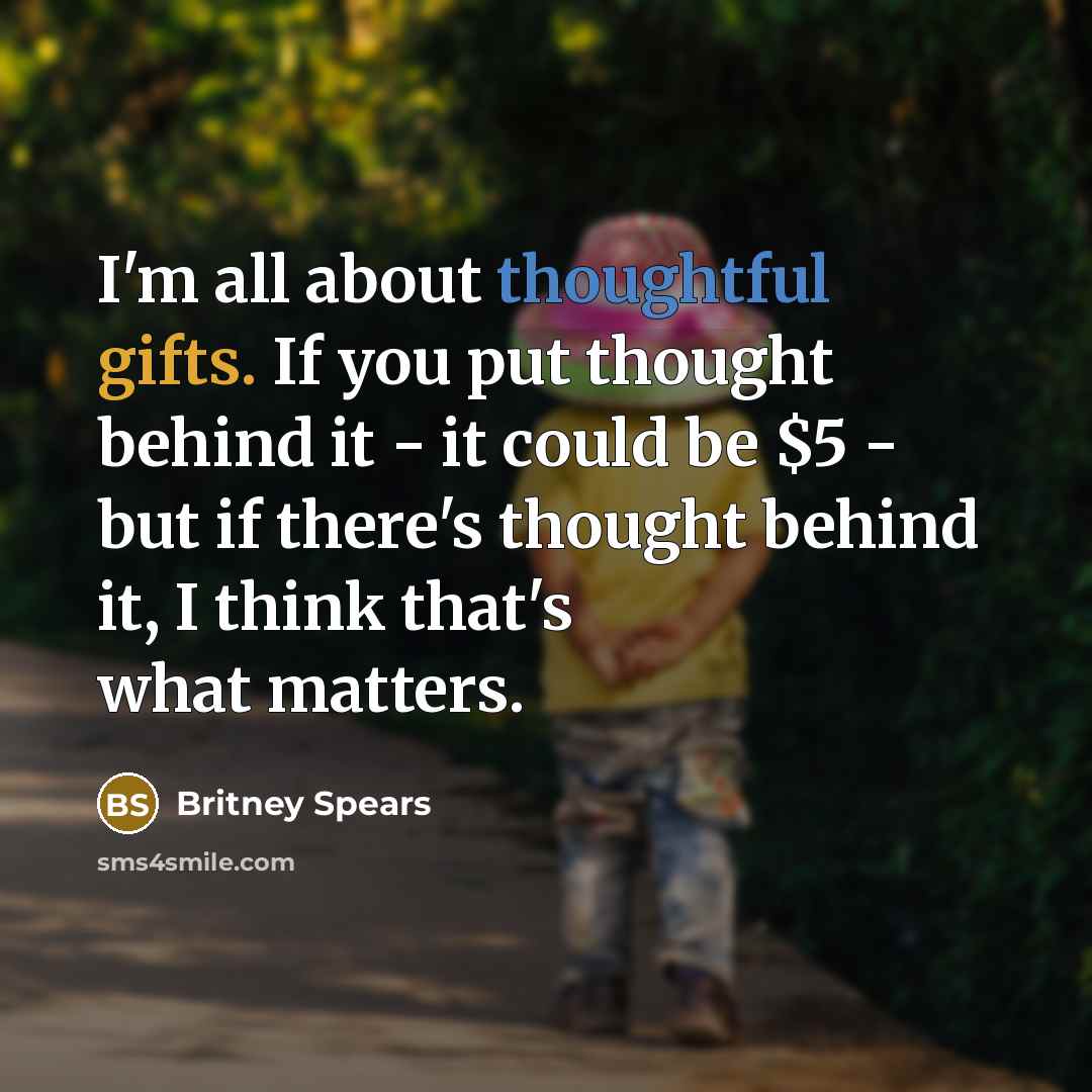 “I'm all about thoughtful gifts. If you put thought behind it - it could be $5 - but if there's thought behind it, I think that's what matters.” quote by Britney Spears