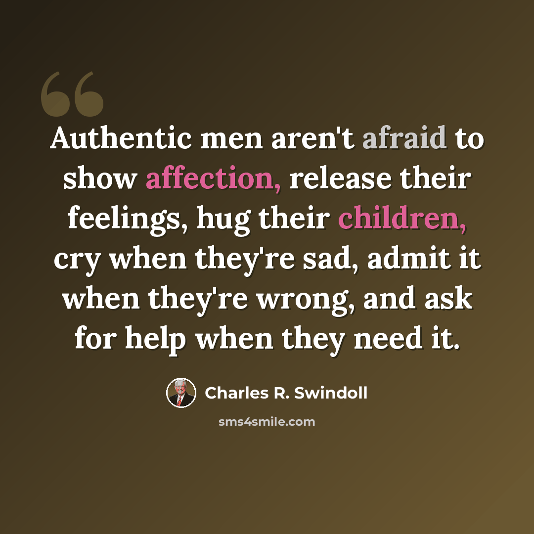 “Authentic men aren't afraid to show affection, release their feelings, hug their children, cry when they're sad, admit it when they're wrong, and ask for help when they need it.” quote by Charles R. Swindoll