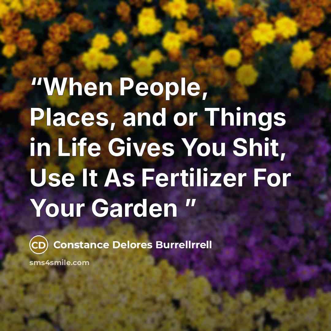 “When People, Places, and or Things in Life Gives You Shit, Use It As Fertilizer For Your Garden” quote by Constance Delores Burrellrrell