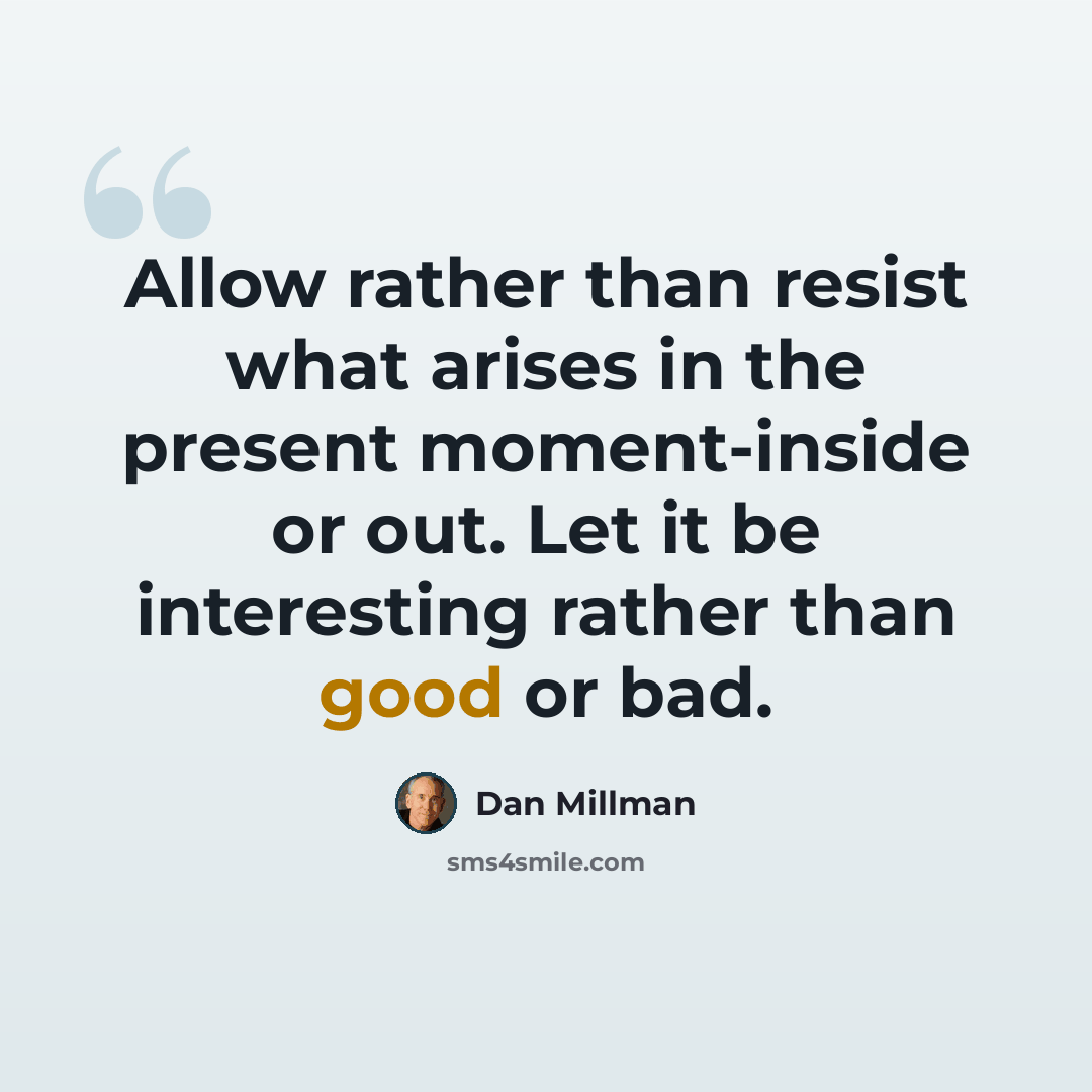 “Allow rather than resist what arises in the present moment-inside or out. Let it be interesting rather than good or bad.” quote by Dan Millman