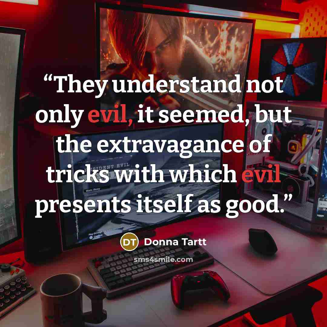“They understand not only evil, it seemed, but the extravagance of tricks with which evil presents itself as good.” quote by Donna Tartt