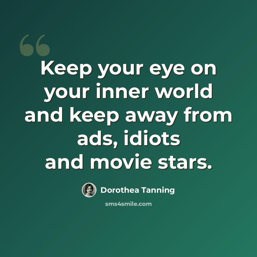 “Keep your eye on your inner world and keep away from ads, idiots and movie stars.” quote by Dorothea Tanning