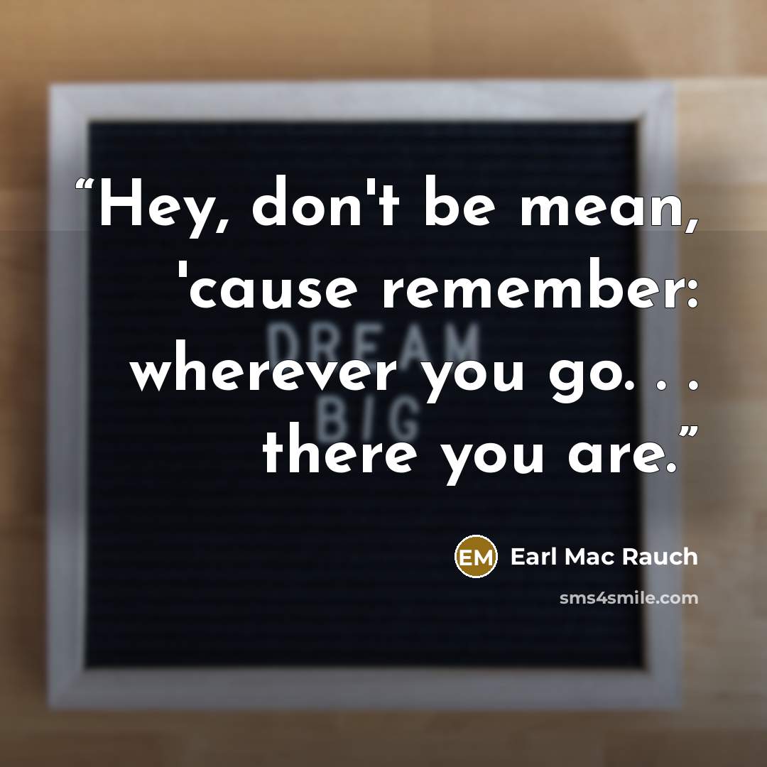 “Hey, don't be mean, 'cause remember: wherever you go. . . there you are.” quote by Earl Mac Rauch