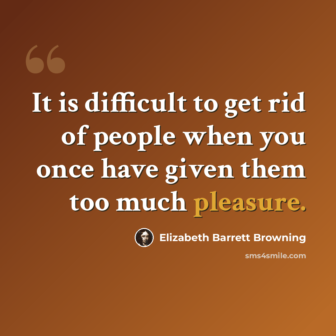 “It is difficult to get rid of people when you once have given them too much pleasure.” quote by Elizabeth Barrett Browning