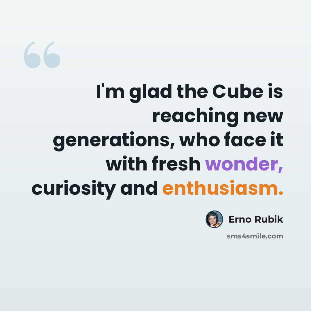“I'm glad the Cube is reaching new generations, who face it with fresh wonder, curiosity and enthusiasm.” quote by Erno Rubik