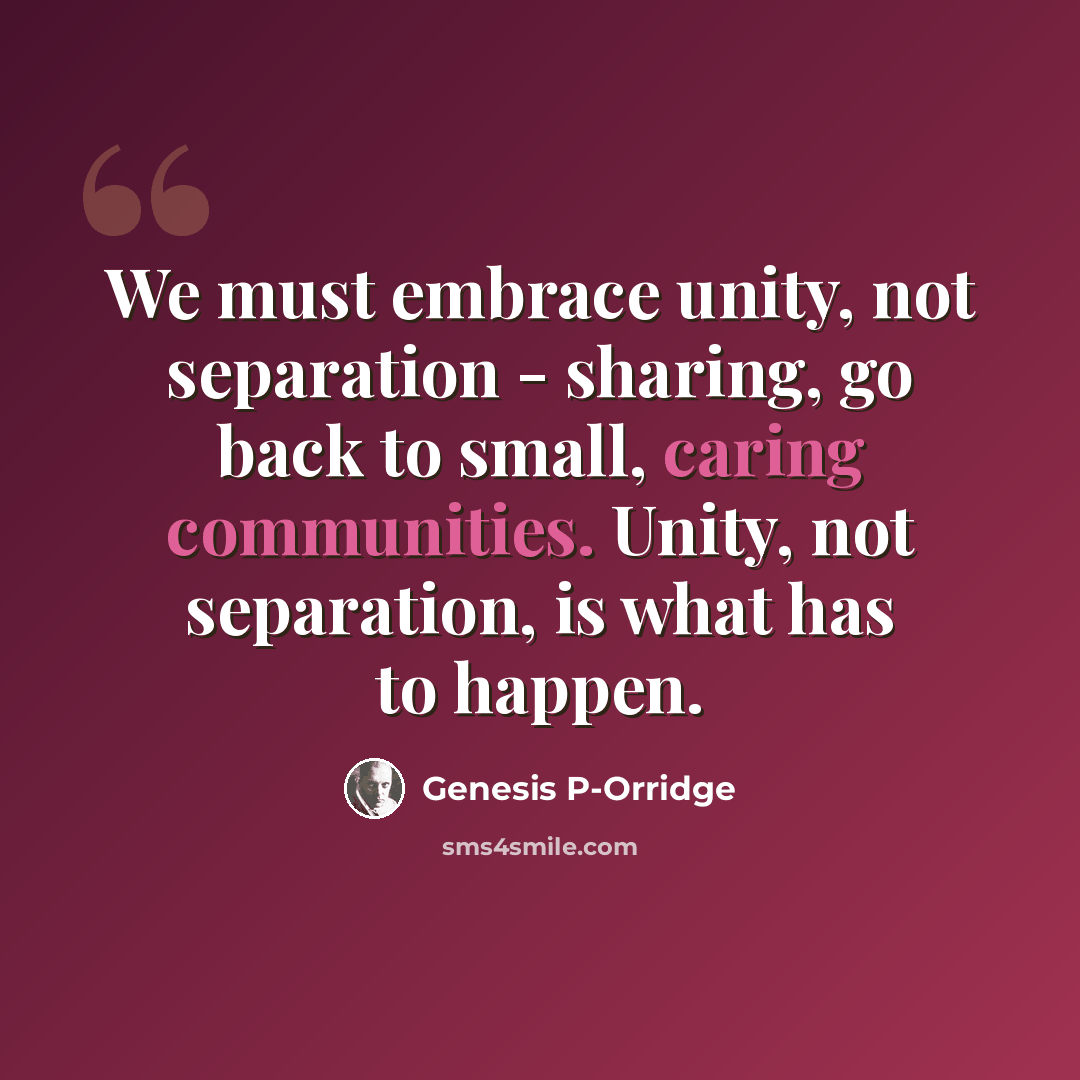“We must embrace unity, not separation - sharing, go back to small, caring communities. Unity, not separation, is what has to happen.” quote by Genesis P-Orridge