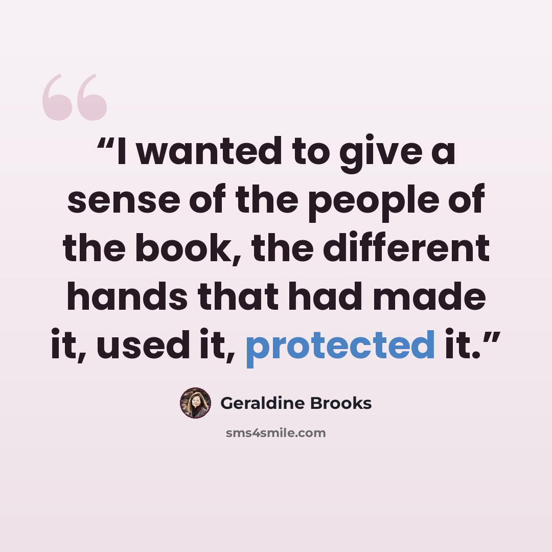 “I wanted to give a sense of the people of the book, the different hands that had made it, used it, protected it.” quote by Geraldine Brooks
