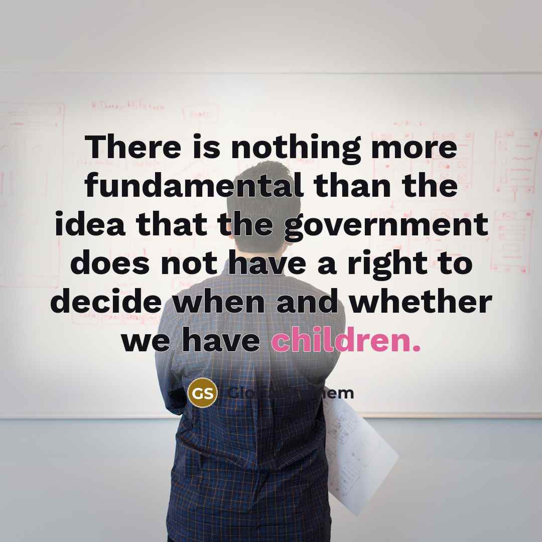 “There is nothing more fundamental than the idea that the government does not have a right to decide when and whether we have children.” quote by Gloria Steinem