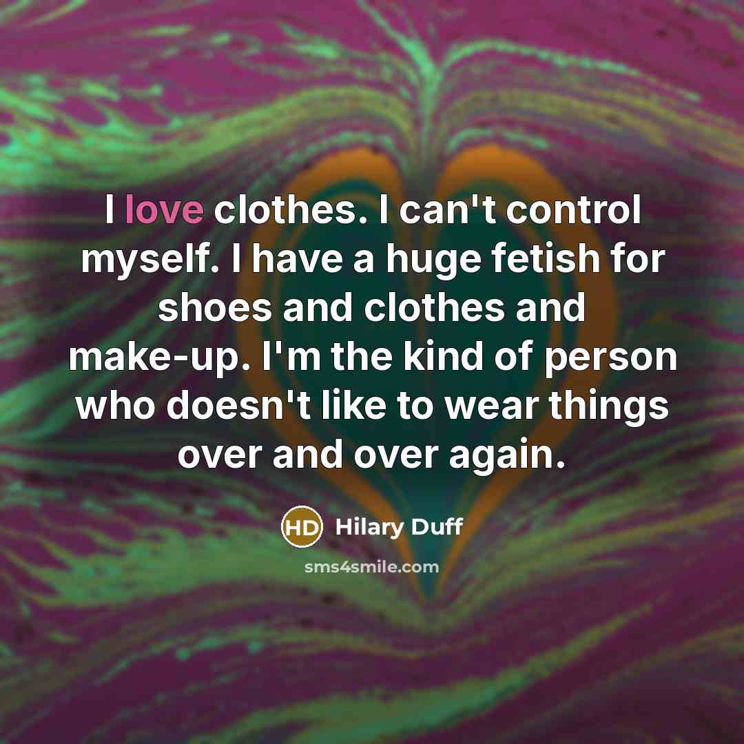 “I love clothes. I can't control myself. I have a huge fetish for shoes and clothes and make-up. I'm the kind of person who doesn't like to wear things over and over again.” quote by Hilary Duff