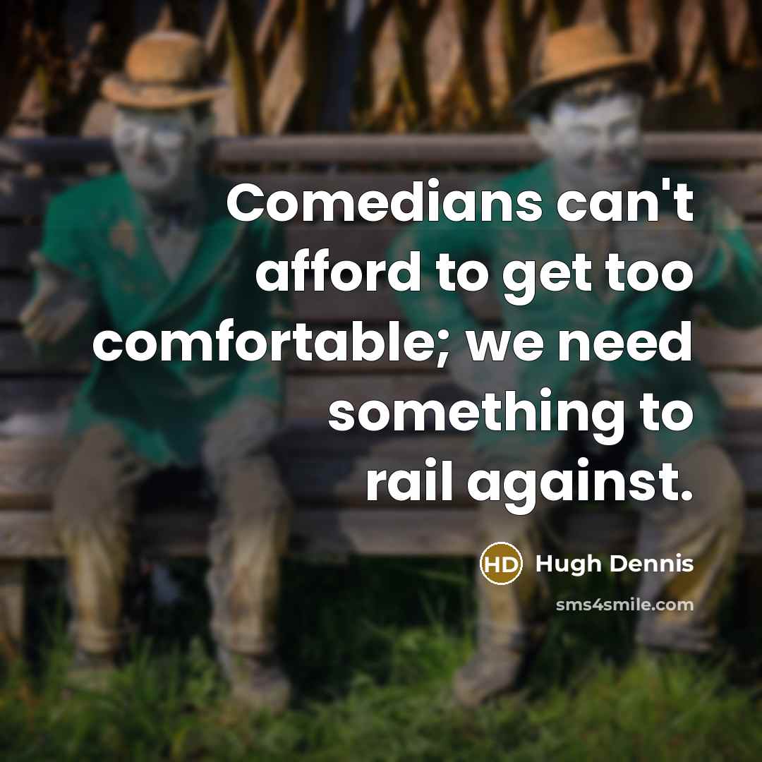 “Comedians can't afford to get too comfortable; we need something to rail against.” quote by Hugh Dennis