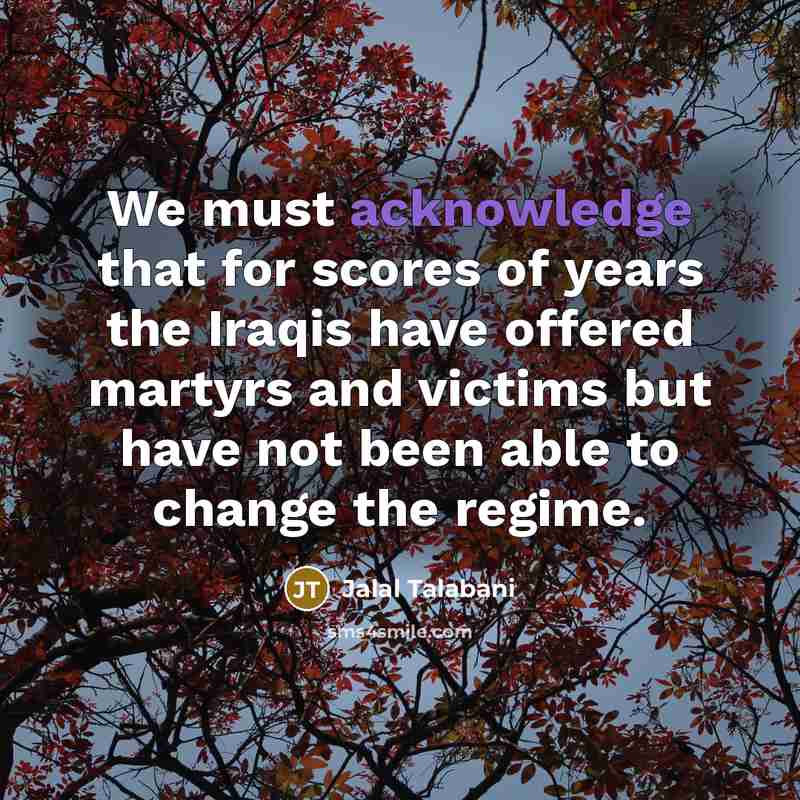 “We must acknowledge that for scores of years the Iraqis have offered martyrs and victims but have not been able to change the regime.” quote by Jalal Talabani