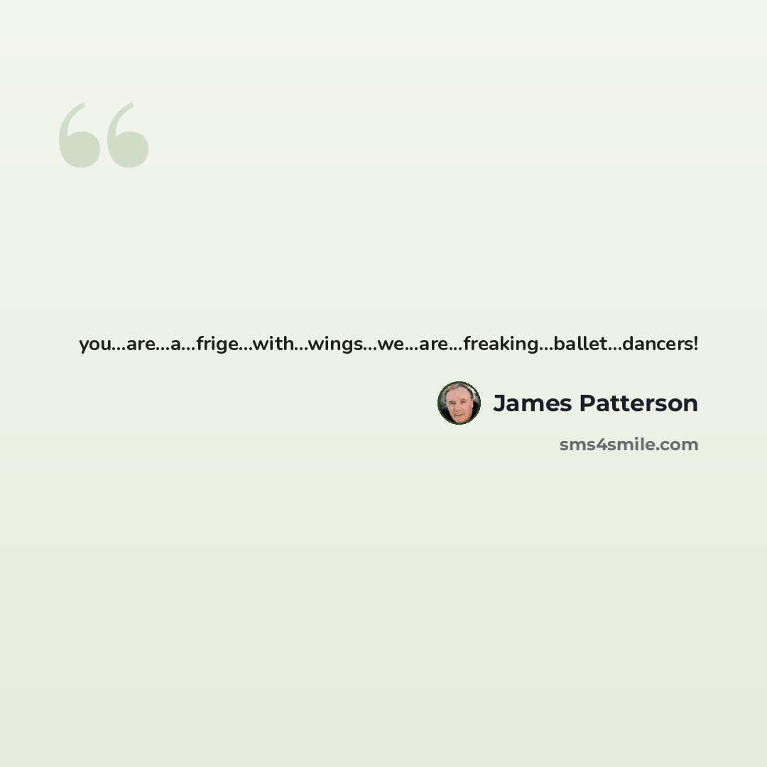 “you...are...a...frige...with...wings...we...are...freaking...ballet...dancers!” quote by James Patterson