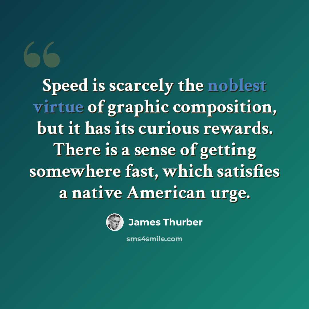 “Speed is scarcely the noblest virtue of graphic composition, but it has its curious rewards. There is a sense of getting somewhere fast, which satisfies a native American urge.” quote by James Thurber