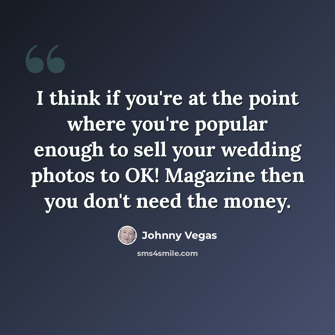 “I think if you're at the point where you're popular enough to sell your wedding photos to OK! Magazine then you don't need the money.” quote by Johnny Vegas