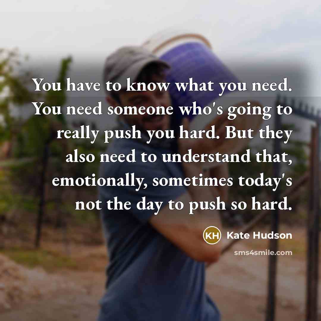 “You have to know what you need. You need someone who's going to really push you hard. But they also need to understand that, emotionally, sometimes today's not the day to push so hard.” quote by Kate Hudson