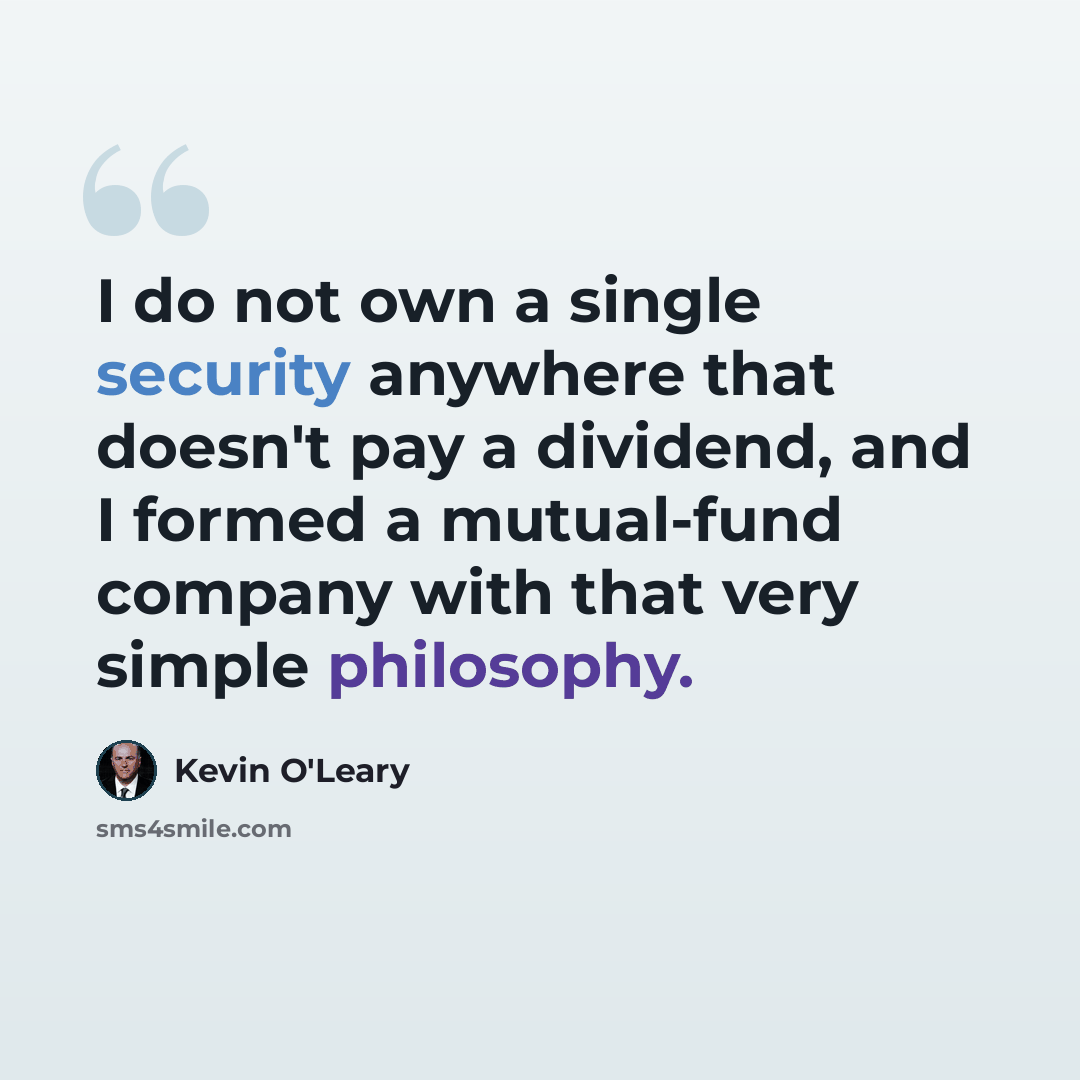 “I do not own a single security anywhere that doesn't pay a dividend, and I formed a mutual-fund company with that very simple philosophy.” quote by Kevin O'Leary