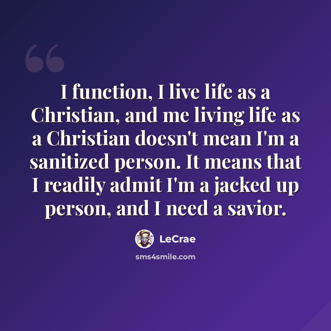 “I function, I live life as a Christian, and me living life as a Christian doesn't mean I'm a sanitized person. It means that I readily admit I'm a jacked up person, and I need a savior.” quote by Lecrae