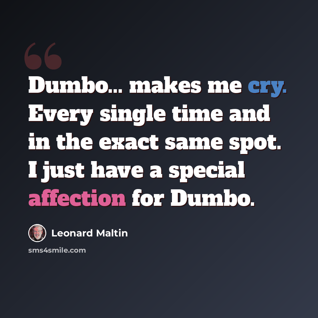 “Dumbo... makes me cry. Every single time and in the exact same spot. I just have a special affection for Dumbo.” quote by Leonard Maltin