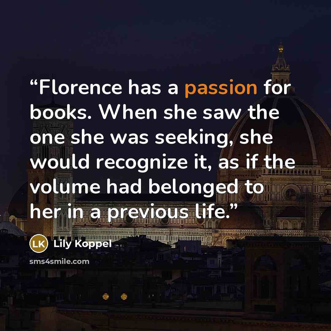 “Florence has a passion for books. When she saw the one she was seeking, she would recognize it, as if the volume had belonged to her in a previous life.” quote by Lily Koppel