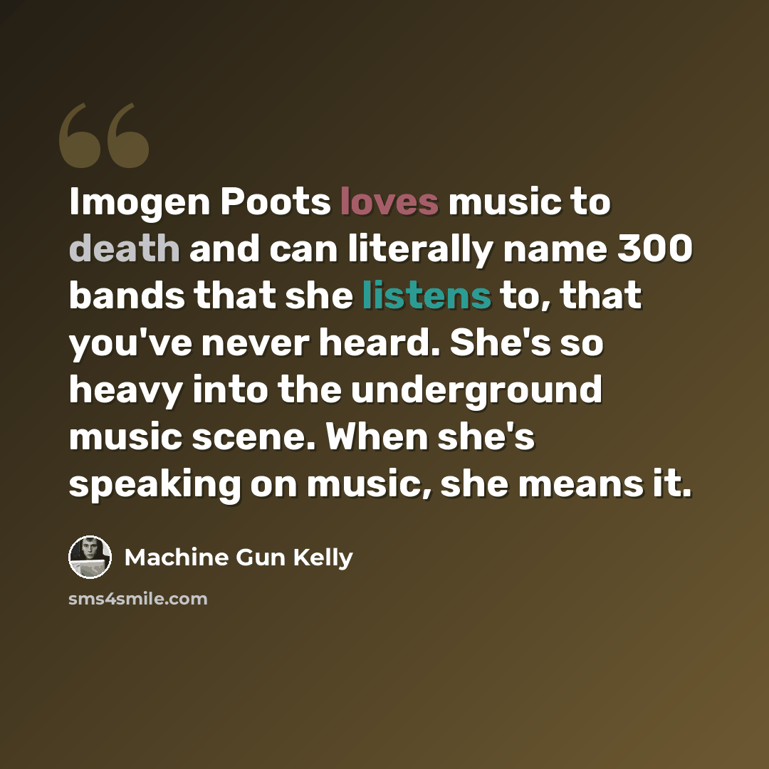 “Imogen Poots loves music to death and can literally name 300 bands that she listens to, that you've never heard. She's so heavy into the underground music scene. When she's speaking on music, she means it.” quote by Machine Gun Kelly