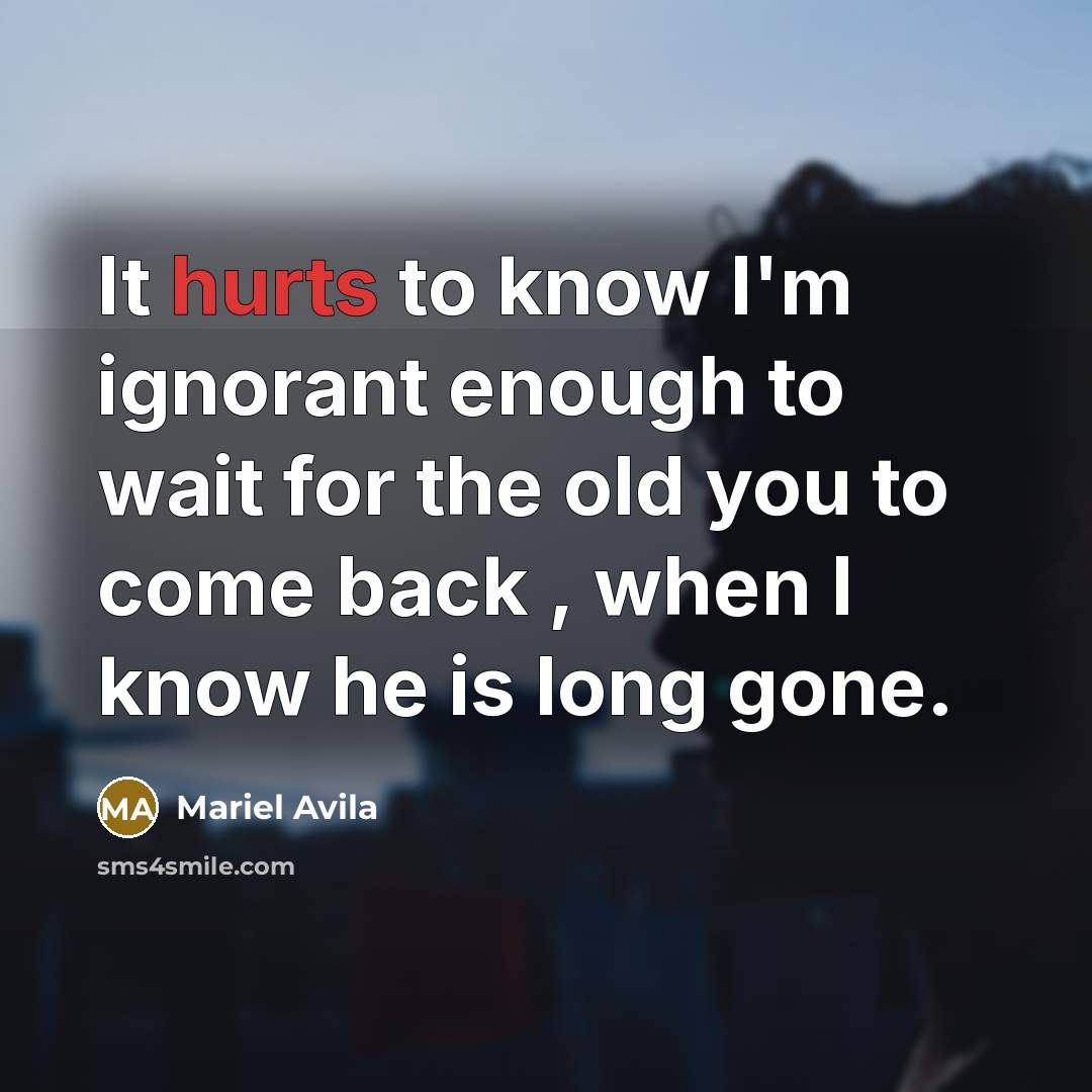 “It hurts to know I'm ignorant enough to wait for the old you to come back , when I know he is long gone.” quote by Mariel Avila