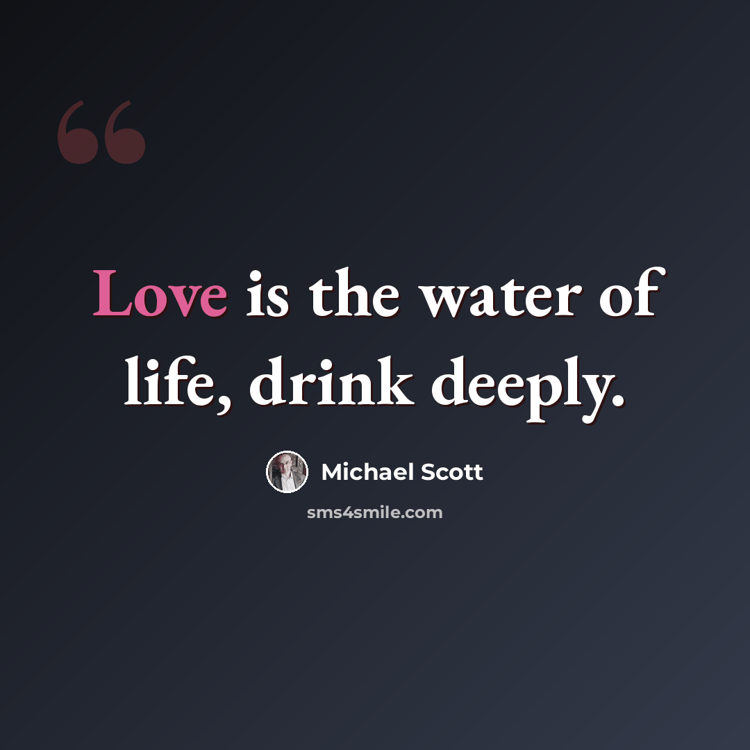 “Love is the water of life, drink deeply.” quote by Michael Scott