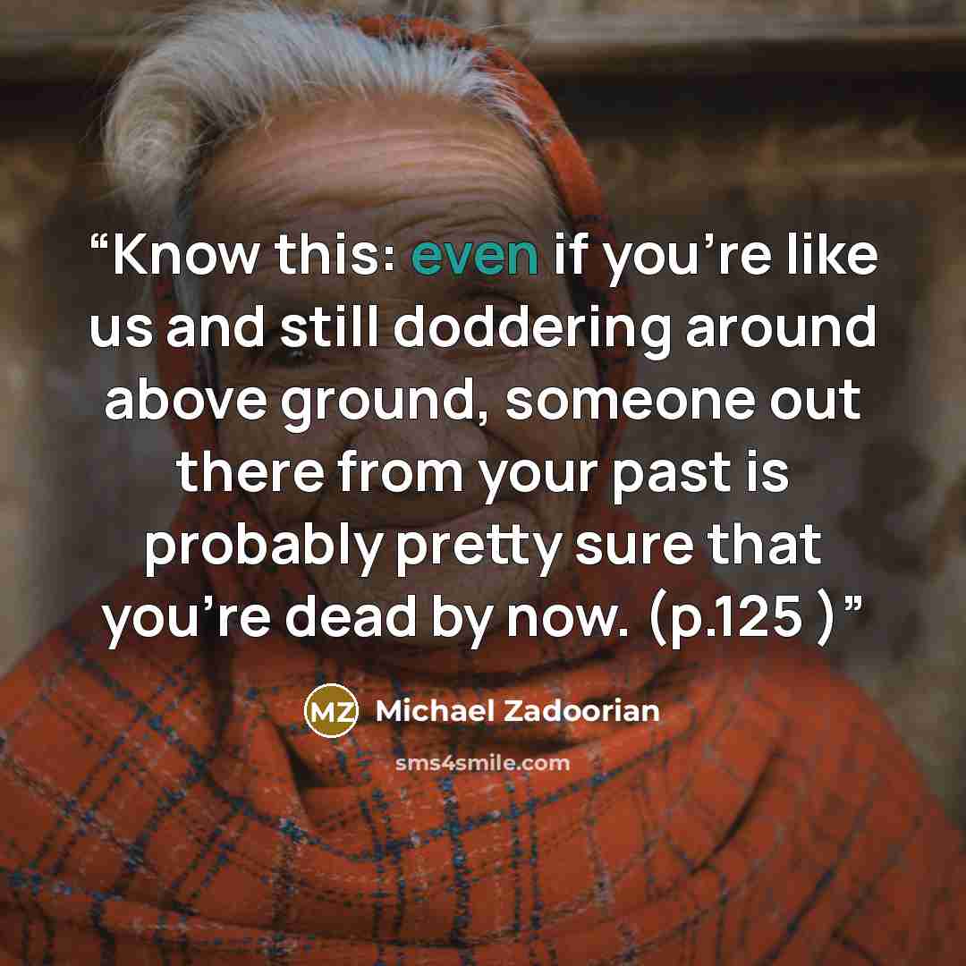 “Know this: even if you’re like us and still doddering around above ground, someone out there from your past is probably pretty sure that you’re dead by now. (p.125 )” quote by Michael Zadoorian