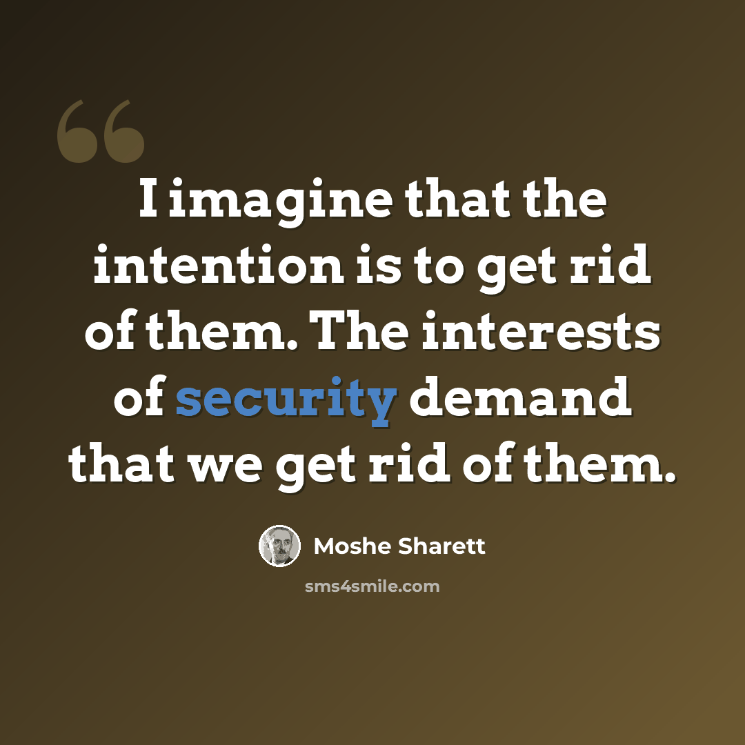 “I imagine that the intention is to get rid of them. The interests of security demand that we get rid of them.” quote by Moshe Sharett