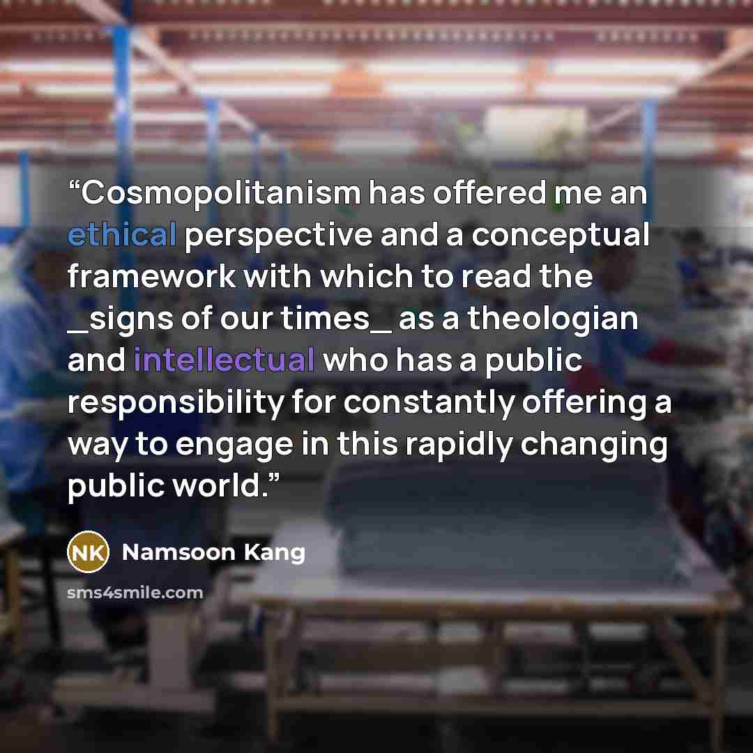 “Cosmopolitanism has offered me an ethical perspective and a conceptual framework with which to read the _signs of our times_ as a theologian and intellectual who has a public responsibility for constantly offering a way to engage in this rapidly changing public world.” quote by Namsoon Kang