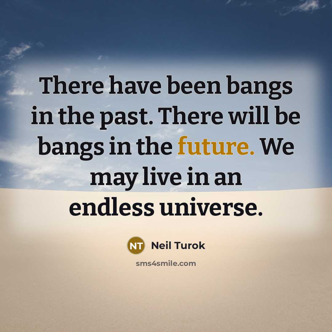 “There have been bangs in the past. There will be bangs in the future. We may live in an endless universe.” quote by Neil Turok