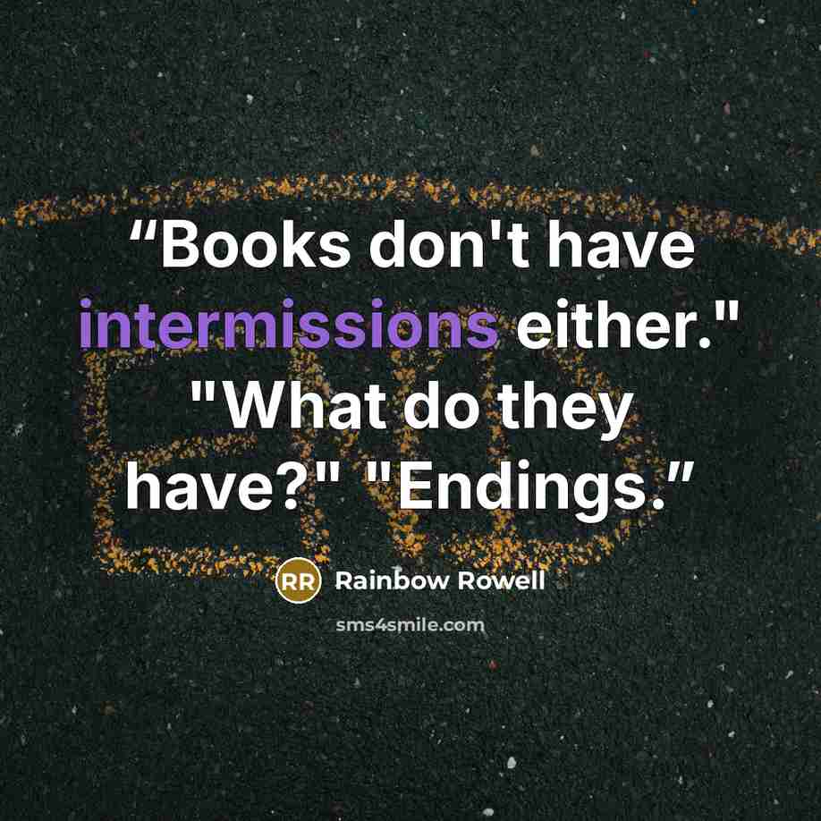 “Books don't have intermissions either." "What do they have?" "Endings.” quote by Rainbow Rowell
