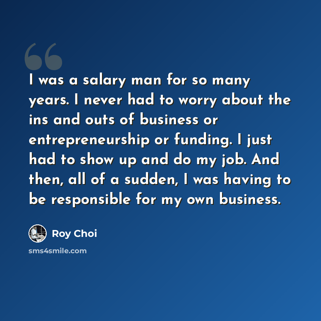 “I was a salary man for so many years. I never had to worry about the ins and outs of business or entrepreneurship or funding. I just had to show up and do my job. And then, all of a sudden, I was having to be responsible for my own business.” quote by Roy Choi