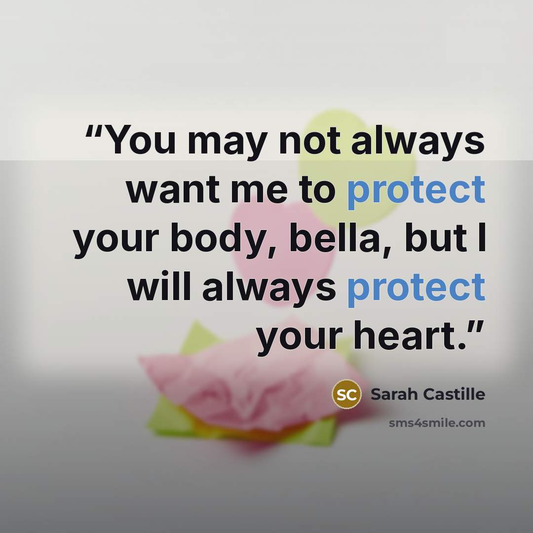 “You may not always want me to protect your body, bella, but I will always protect your heart.” quote by Sarah Castille