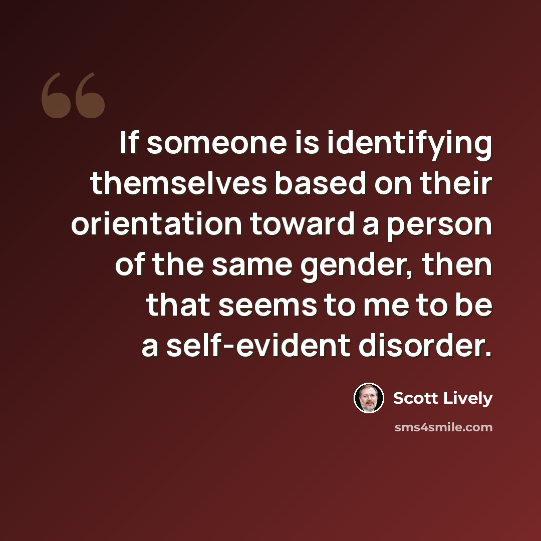 “If someone is identifying themselves based on their orientation toward a person of the same gender, then that seems to me to be a self-evident disorder.” quote by Scott Lively
