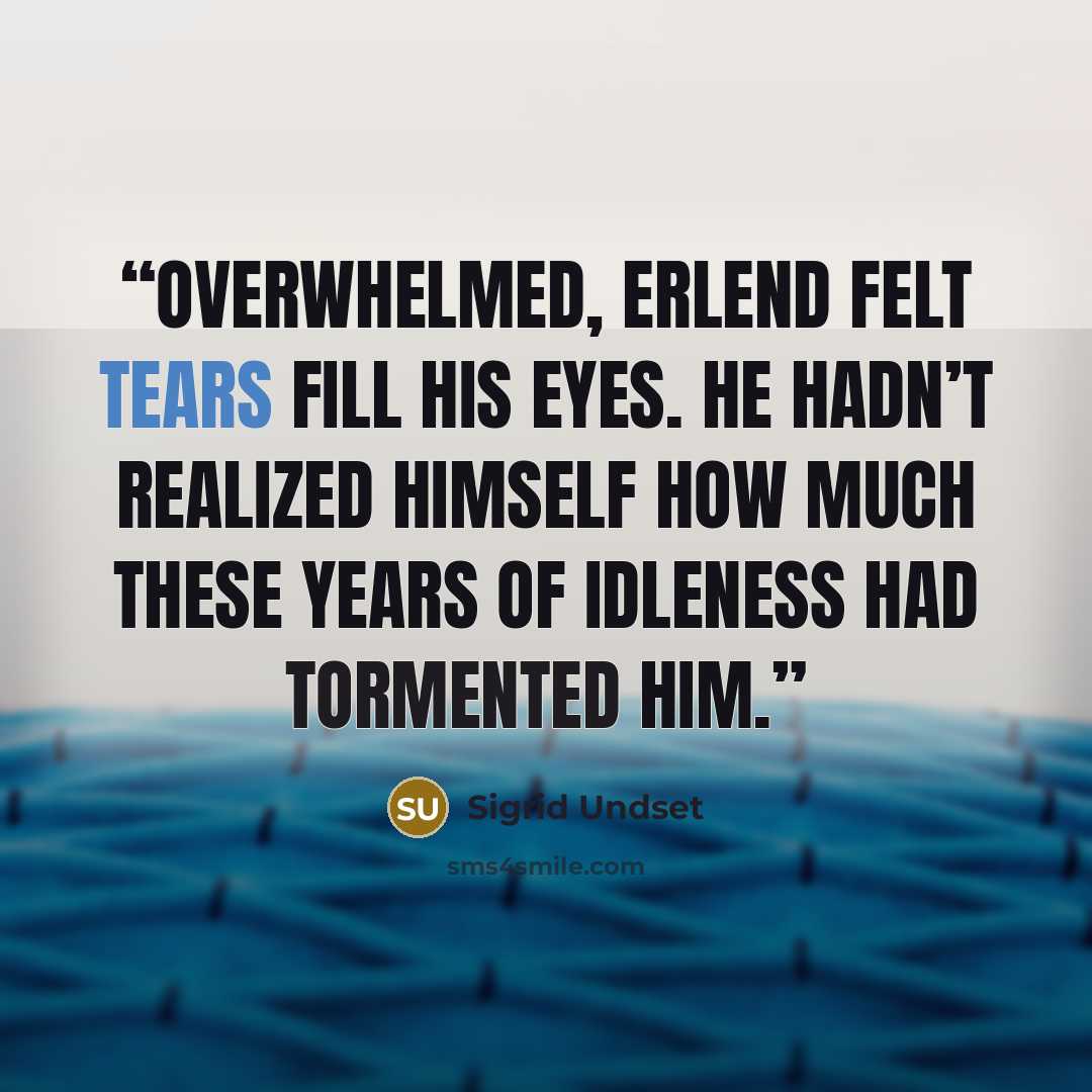 “Overwhelmed, Erlend felt tears fill his eyes. He hadn’t realized himself how much these years of idleness had tormented him.” quote by Sigrid Undset