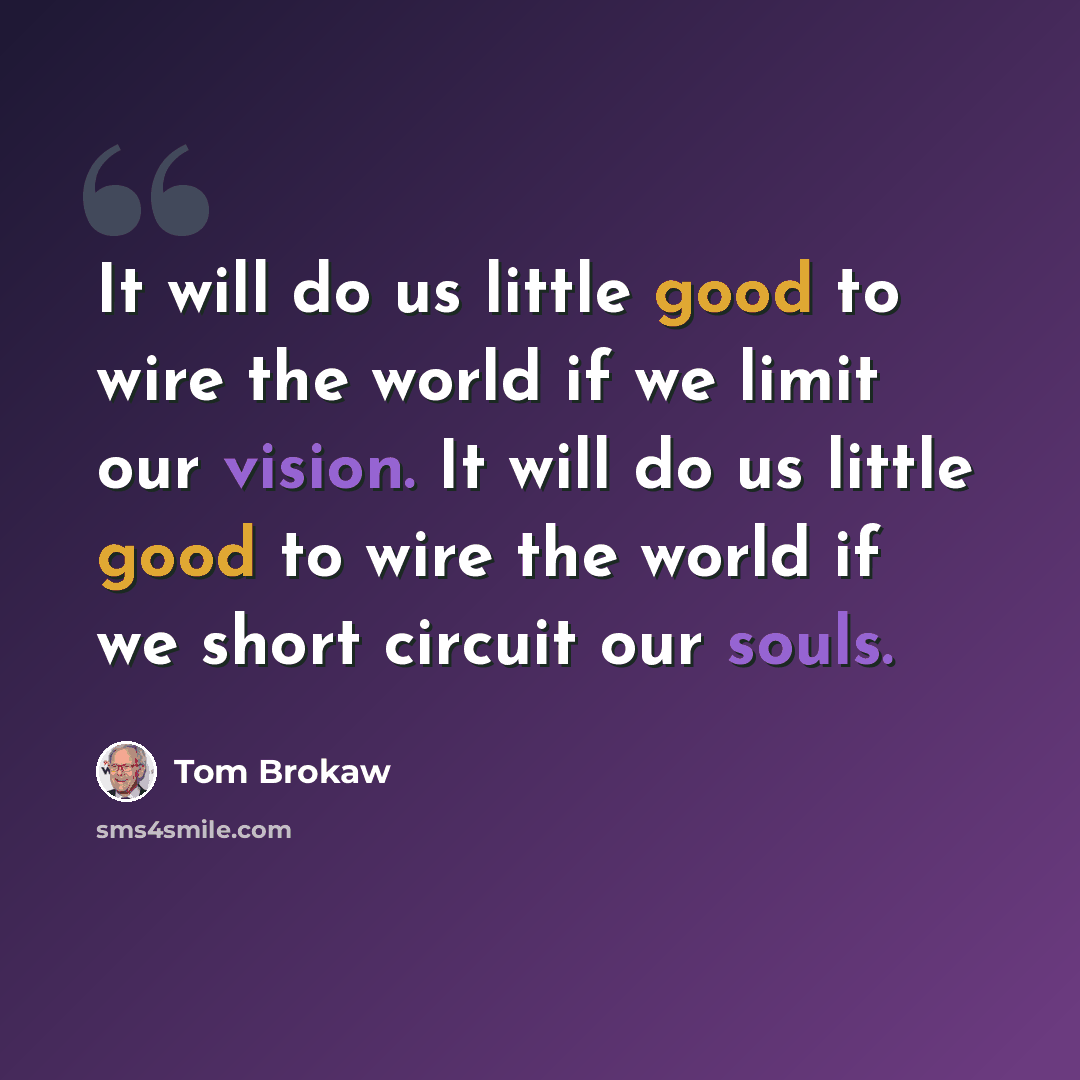 “It will do us little good to wire the world if we limit our vision. It will do us little good to wire the world if we short circuit our souls.” quote by Tom Brokaw