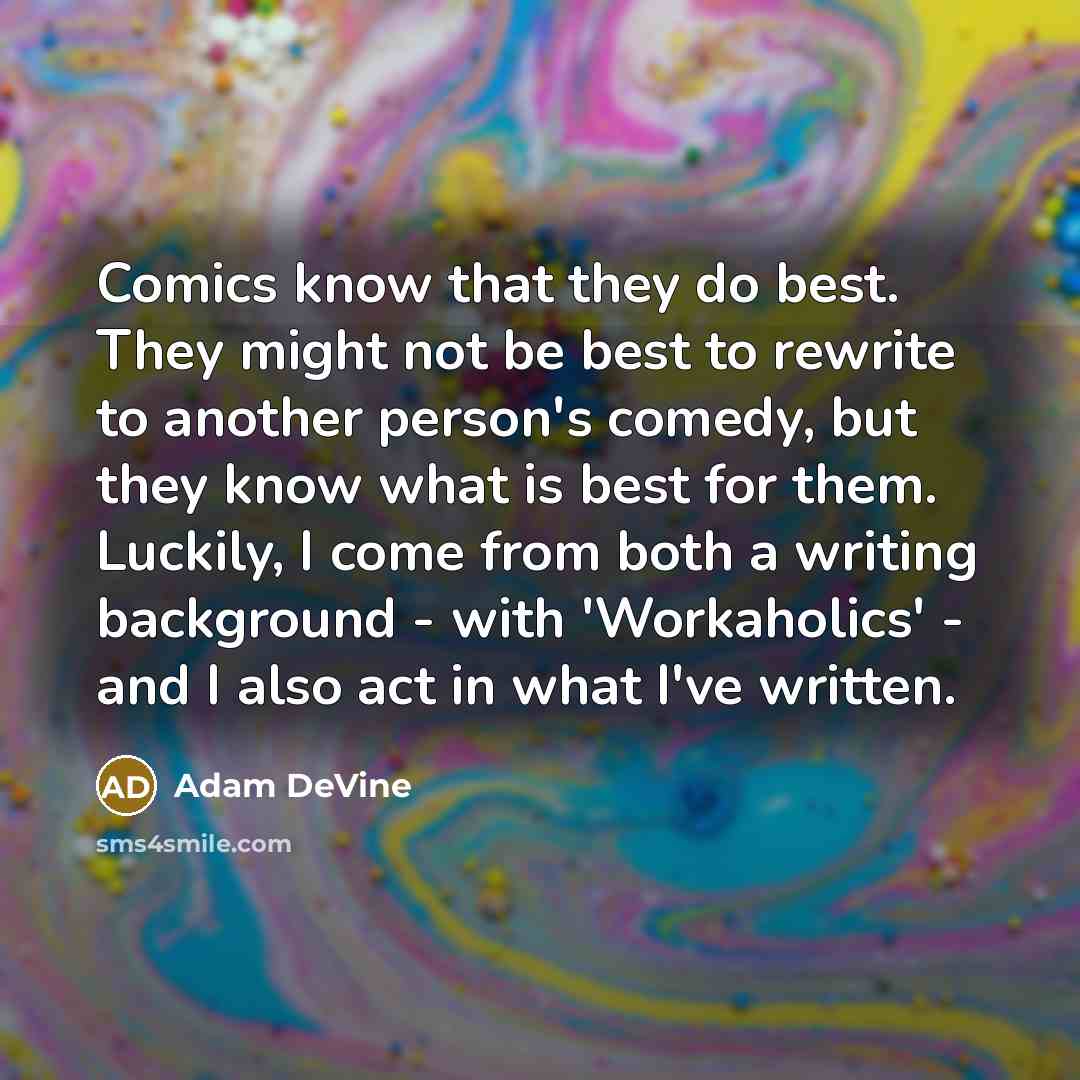 “Comics know that they do best. They might not be best to rewrite to another person's comedy, but they know what is best for them. Luckily, I come from both a writing background - with 'Workaholics' - and I also act in what I've written.” quote by Adam DeVine