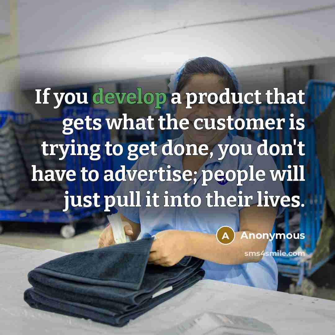 “If you develop a product that gets what the customer is trying to get done, you don't have to advertise; people will just pull it into their lives.” quote by Anonymous