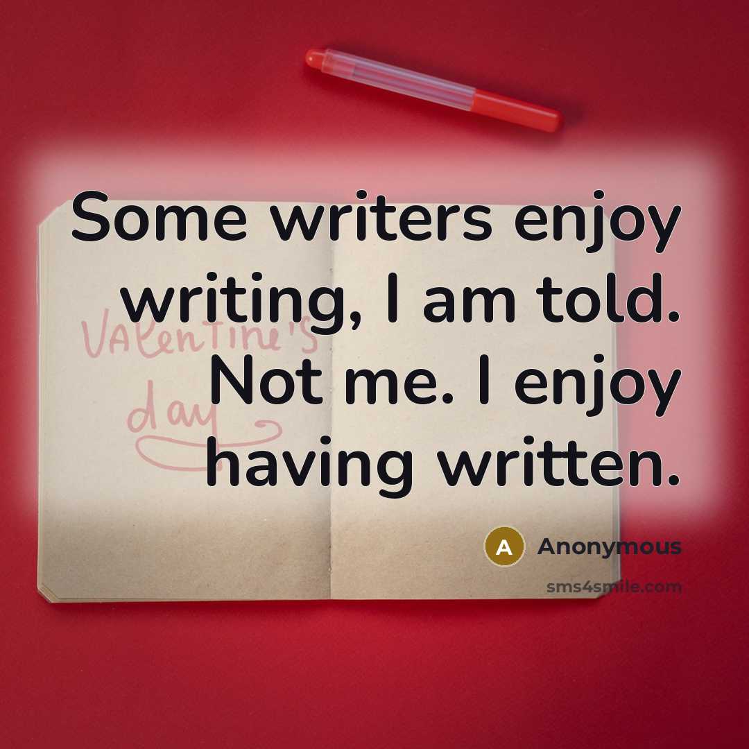 “Some writers enjoy writing, I am told. Not me. I enjoy having written.” quote by Anonymous