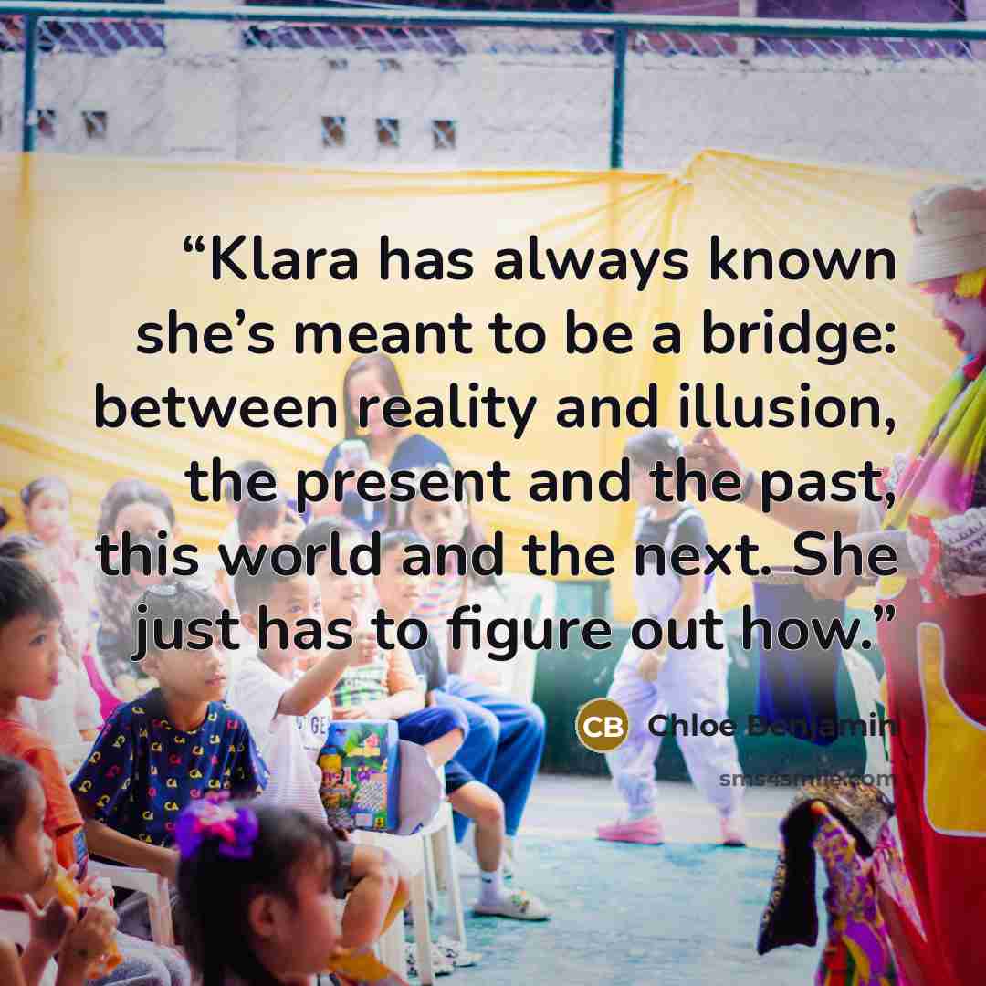 “Klara has always known she’s meant to be a bridge: between reality and illusion, the present and the past, this world and the next. She just has to figure out how.” quote by Chloe Benjamin