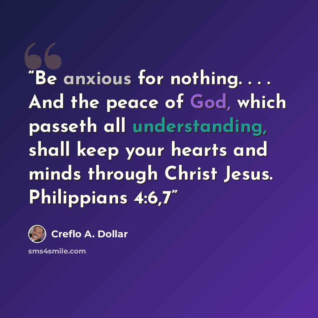 “Be anxious for nothing. . . . And the peace of God, which passeth all understanding, shall keep your hearts and minds through Christ Jesus. Philippians 4:6,7” quote by Creflo A. Dollar