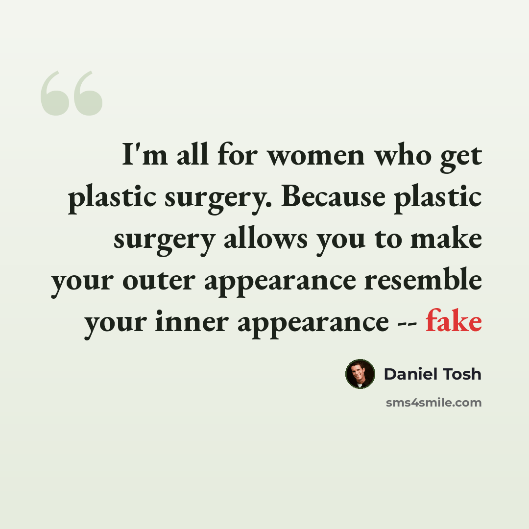 “I'm all for women who get plastic surgery. Because plastic surgery allows you to make your outer appearance resemble your inner appearance -- fake” quote by Daniel Tosh