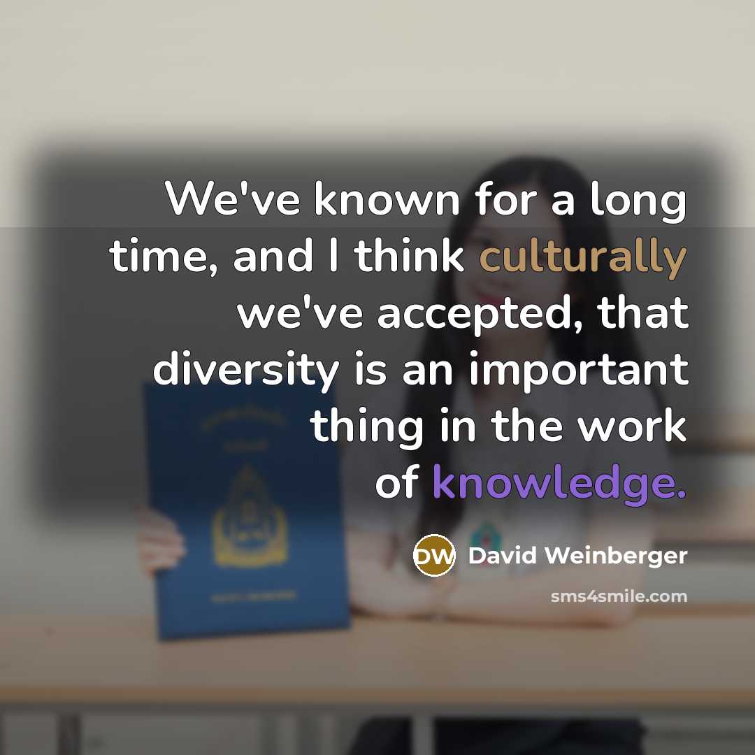 “We've known for a long time, and I think culturally we've accepted, that diversity is an important thing in the work of knowledge.” quote by David Weinberger