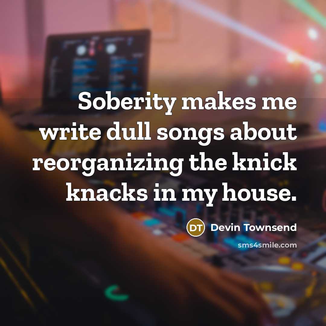 “Soberity makes me write dull songs about reorganizing the knick knacks in my house.” quote by Devin Townsend