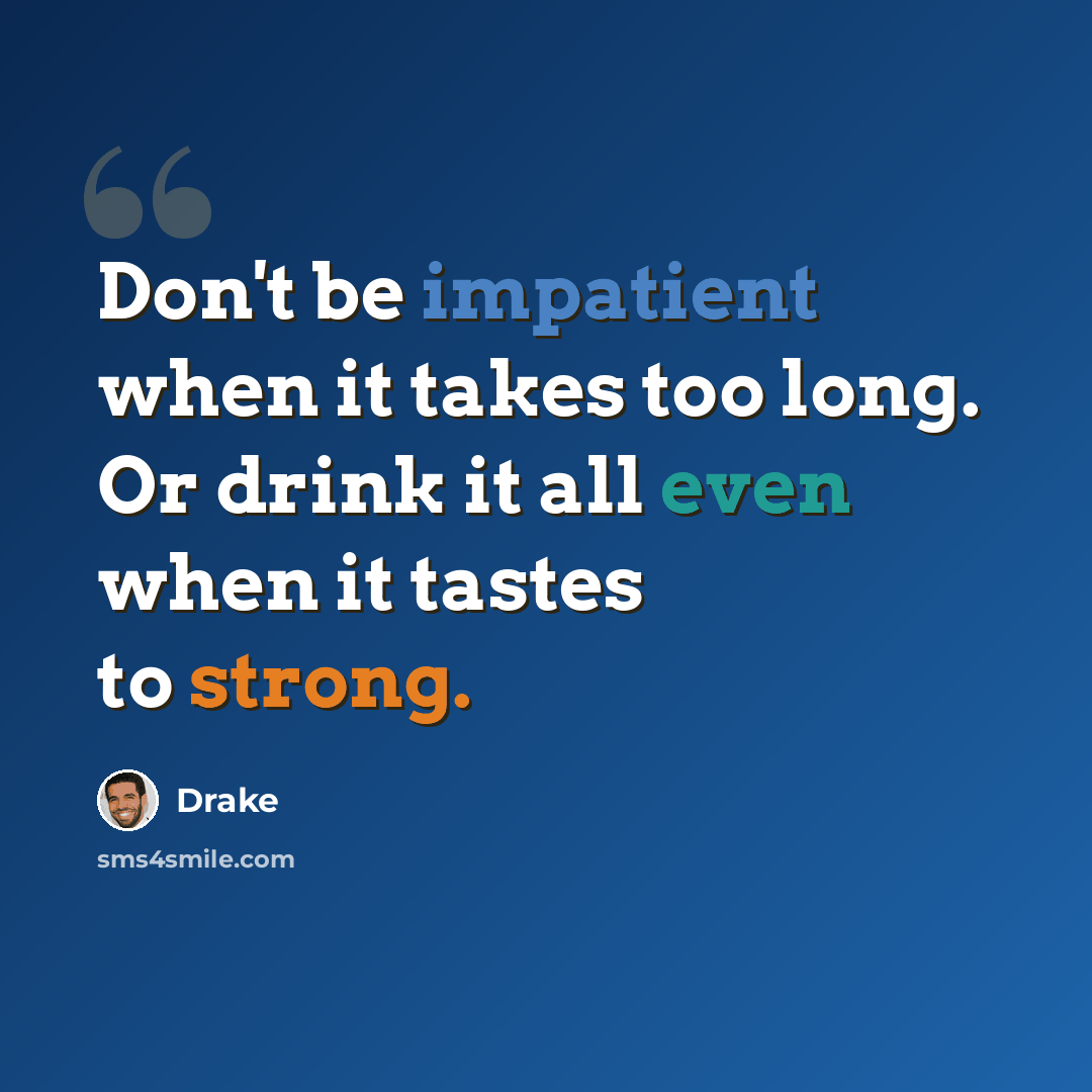 “Don't be impatient when it takes too long. Or drink it all even when it tastes to strong.” quote by Drake