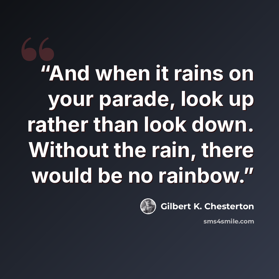 “And when it rains on your parade, look up rather than look down. Without the rain, there would be no rainbow.” quote by Gilbert K. Chesterton