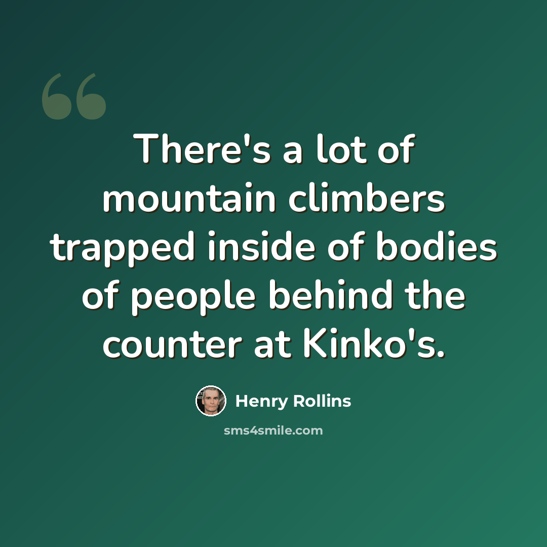 “There's a lot of mountain climbers trapped inside of bodies of people behind the counter at Kinko's.” quote by Henry Rollins