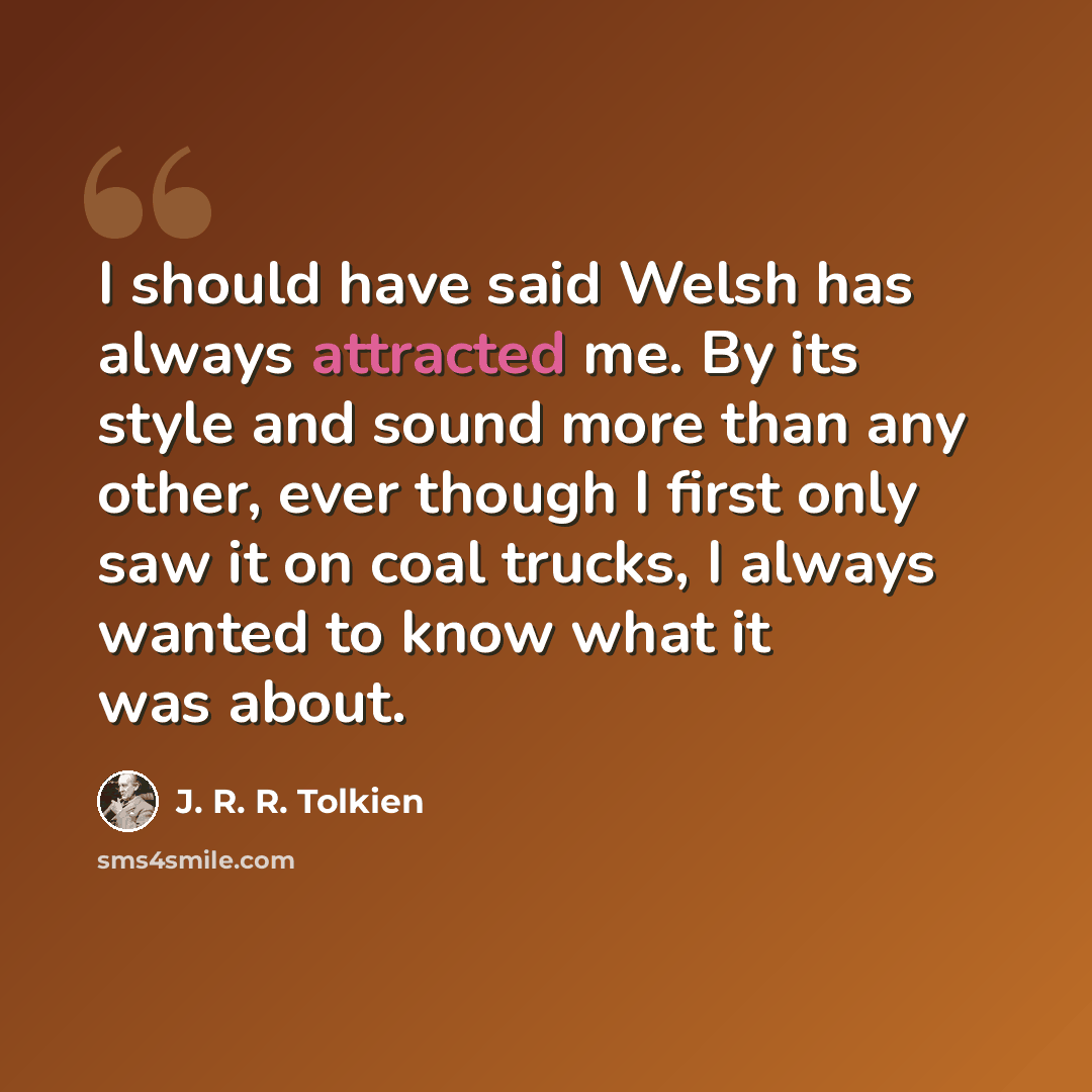 “I should have said Welsh has always attracted me. By its style and sound more than any other, ever though I first only saw it on coal trucks, I always wanted to know what it was about.” quote by J. R. R. Tolkien